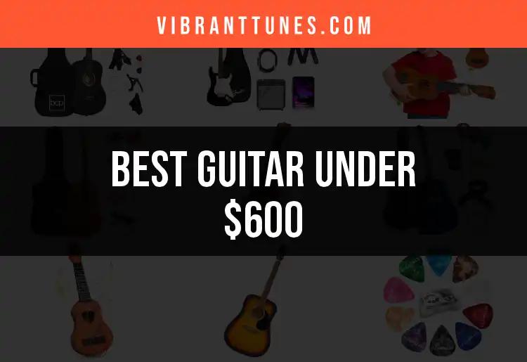 15 Stellar Guitars Under $600 You Need to Consider